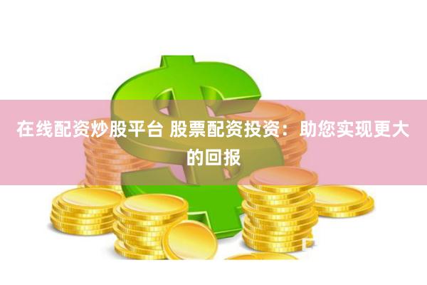 在线配资炒股平台 股票配资投资：助您实现更大的回报