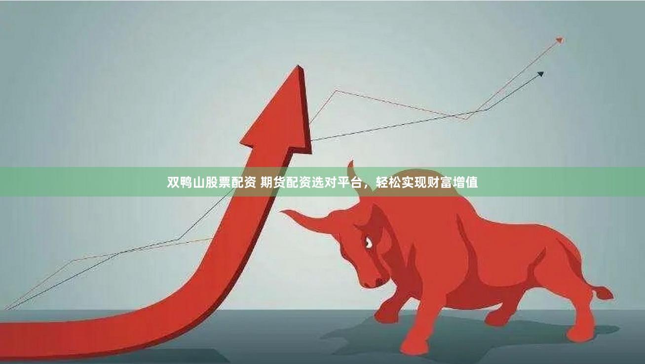 双鸭山股票配资 期货配资选对平台，轻松实现财富增值