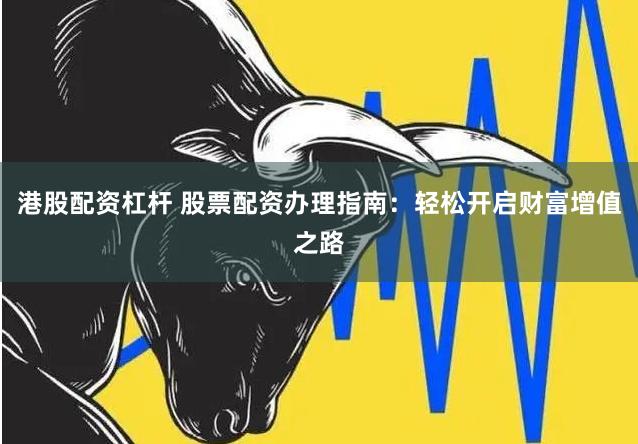 港股配资杠杆 股票配资办理指南：轻松开启财富增值之路