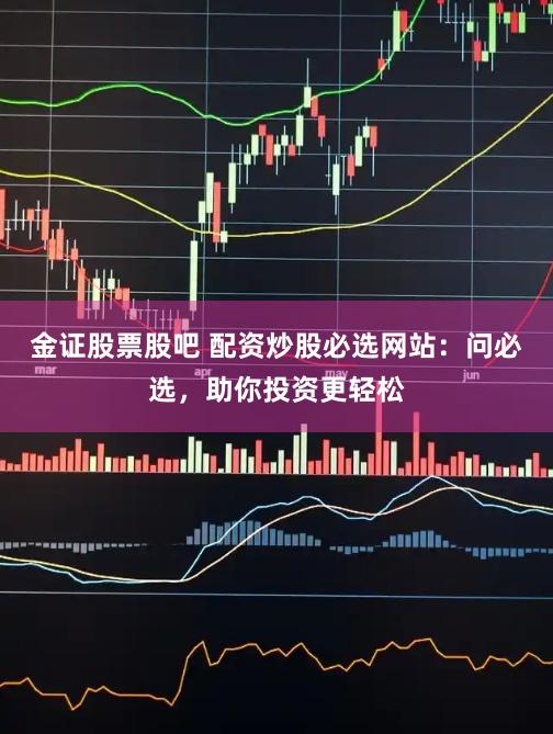 金证股票股吧 配资炒股必选网站：问必选，助你投资更轻松