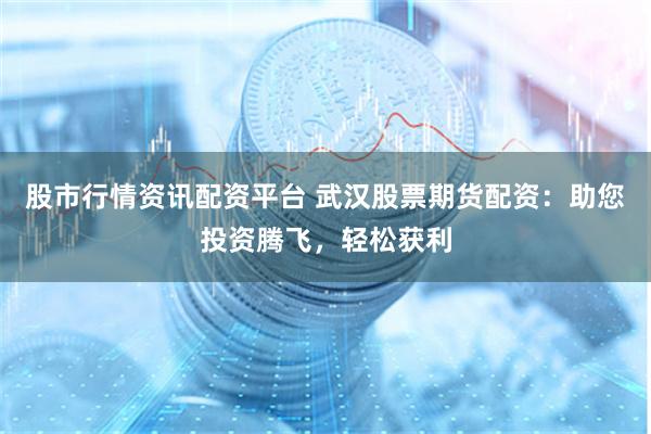 股市行情资讯配资平台 武汉股票期货配资：助您投资腾飞，轻松获利