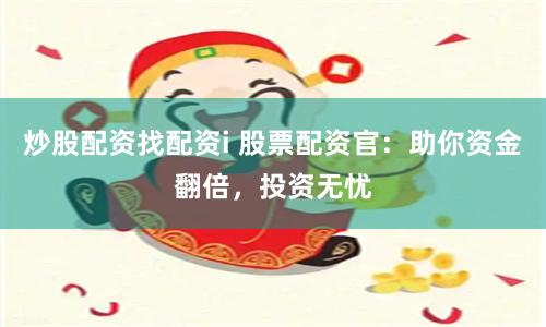 炒股配资找配资i 股票配资官：助你资金翻倍，投资无忧