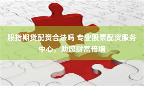 股指期货配资合法吗 专业股票配资服务中心，助您财富倍增
