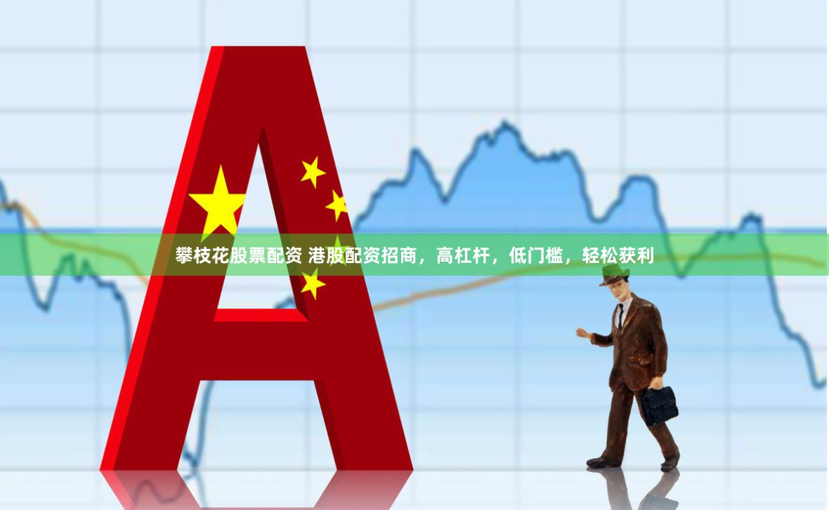 攀枝花股票配资 港股配资招商，高杠杆，低门槛，轻松获利