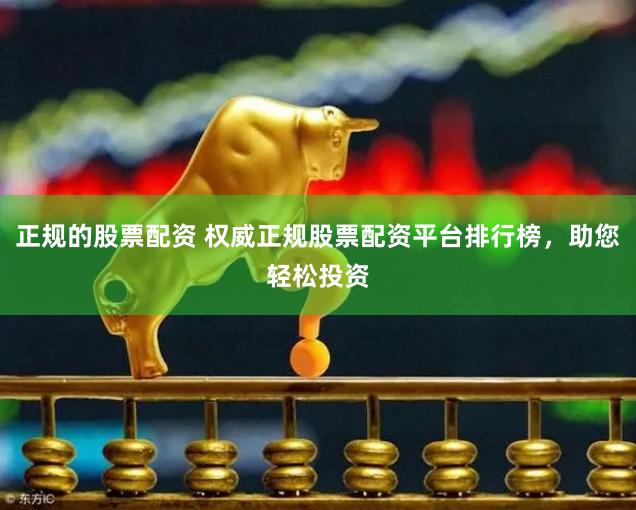 正规的股票配资 权威正规股票配资平台排行榜，助您轻松投资