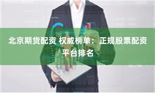 北京期货配资 权威榜单：正规股票配资平台排名