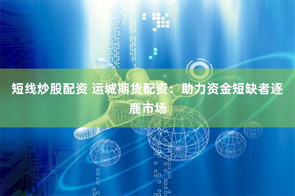 短线炒股配资 运城期货配资：助力资金短缺者逐鹿市场