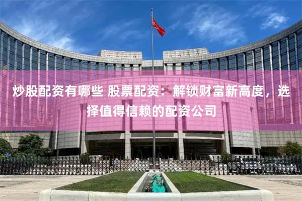 炒股配资有哪些 股票配资：解锁财富新高度，选择值得信赖的配资公司