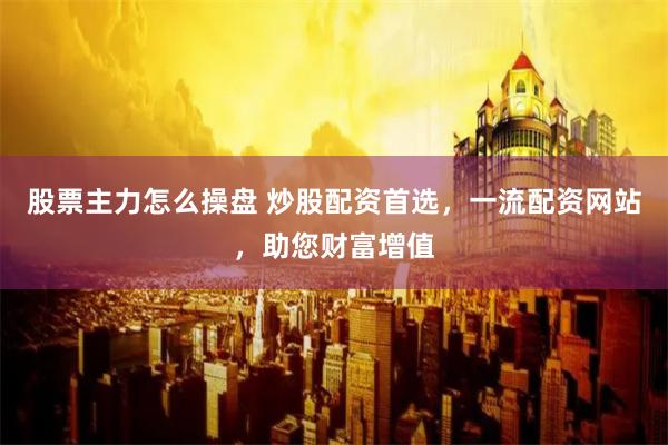 股票主力怎么操盘 炒股配资首选，一流配资网站，助您财富增值
