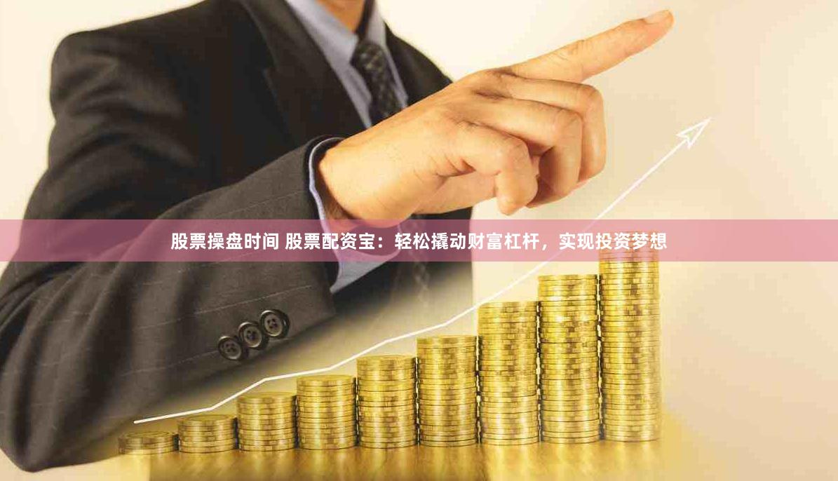 股票操盘时间 股票配资宝：轻松撬动财富杠杆，实现投资梦想