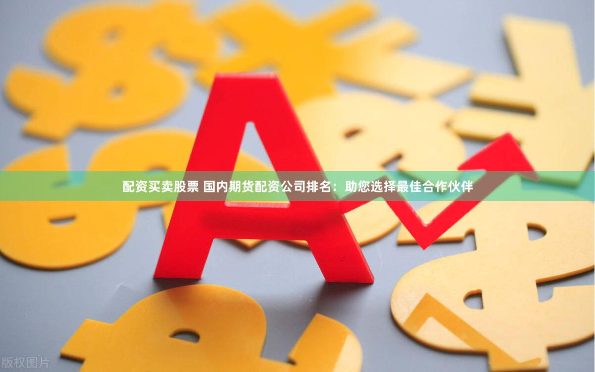 配资买卖股票 国内期货配资公司排名：助您选择最佳合作伙伴