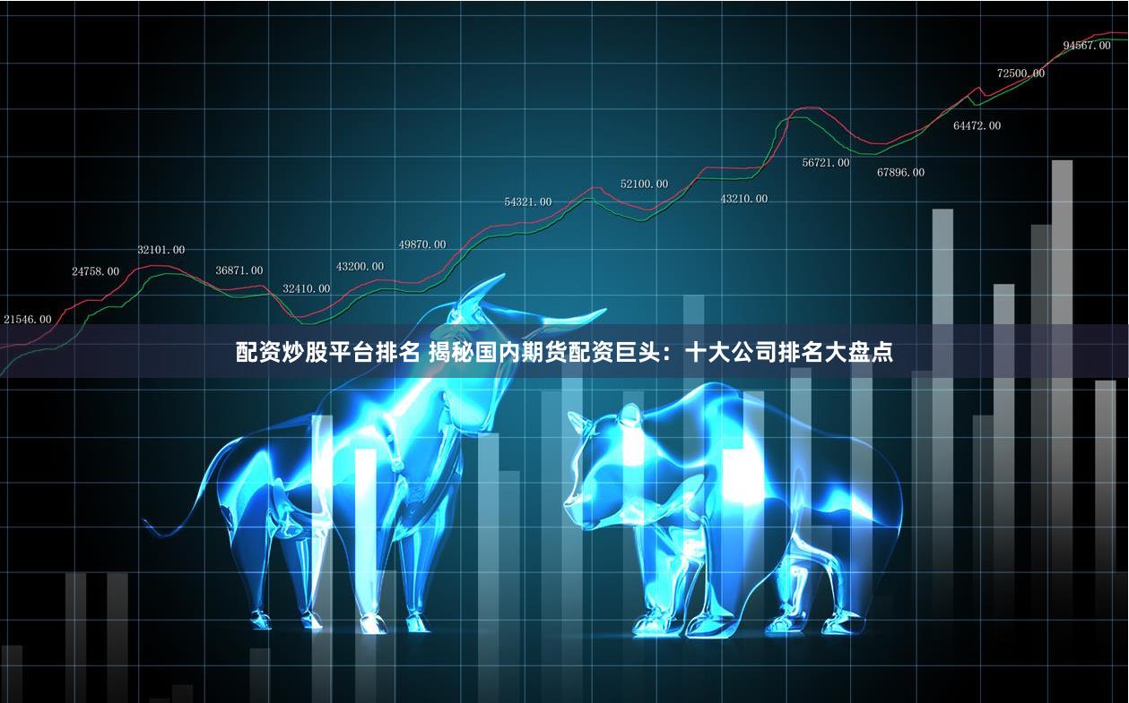 配资炒股平台排名 揭秘国内期货配资巨头：十大公司排名大盘点