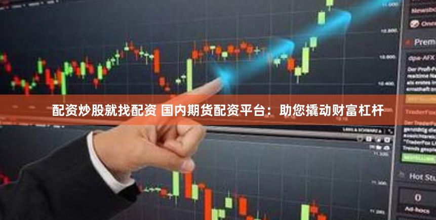 配资炒股就找配资 国内期货配资平台：助您撬动财富杠杆