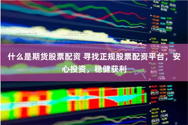什么是期货股票配资 寻找正规股票配资平台，安心投资，稳健获利