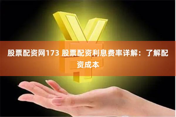 股票配资网173 股票配资利息费率详解：了解配资成本