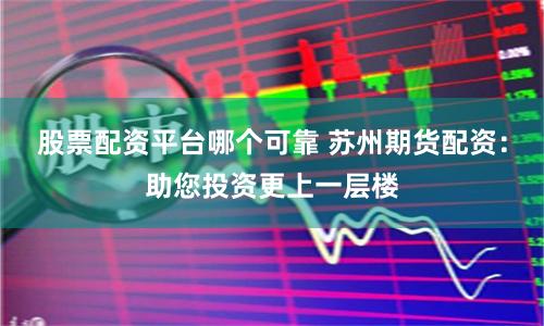 股票配资平台哪个可靠 苏州期货配资：助您投资更上一层楼