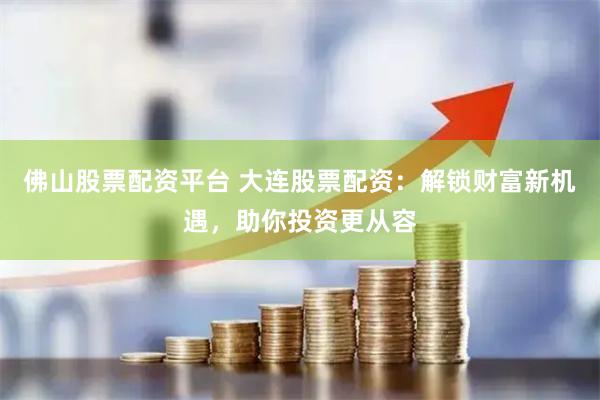 佛山股票配资平台 大连股票配资：解锁财富新机遇，助你投资更从容