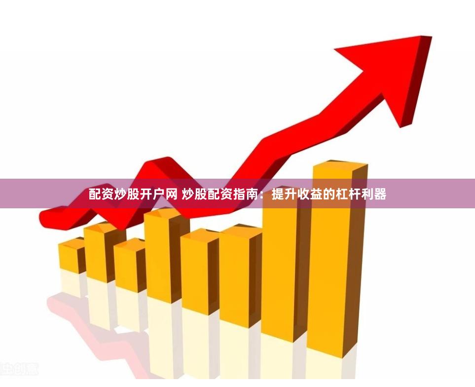 配资炒股开户网 炒股配资指南：提升收益的杠杆利器