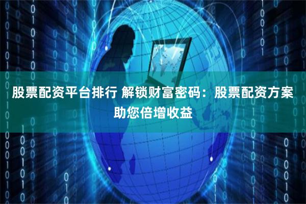 股票配资平台排行 解锁财富密码：股票配资方案助您倍增收益