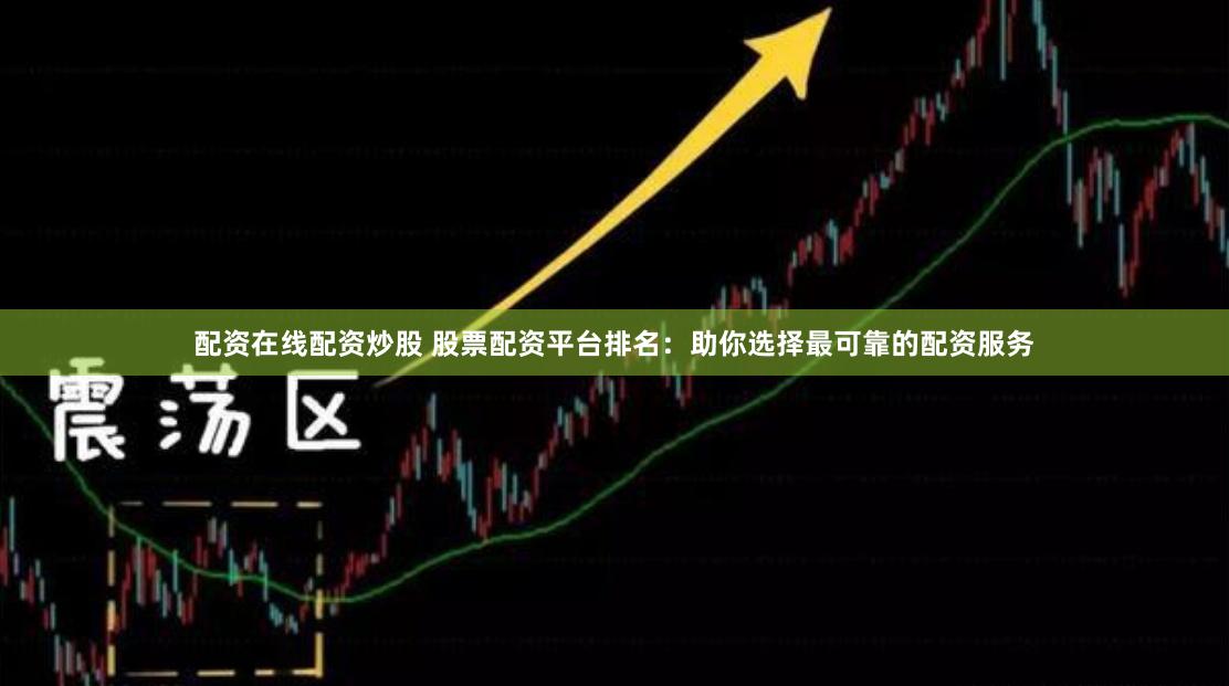 配资在线配资炒股 股票配资平台排名：助你选择最可靠的配资服务