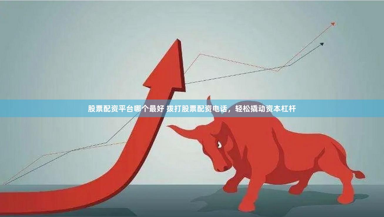 股票配资平台哪个最好 拨打股票配资电话，轻松撬动资本杠杆
