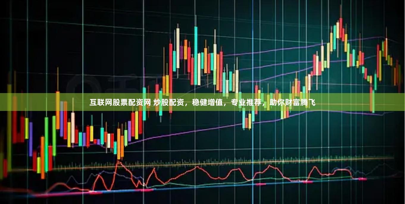 互联网股票配资网 炒股配资，稳健增值，专业推荐，助你财富腾飞