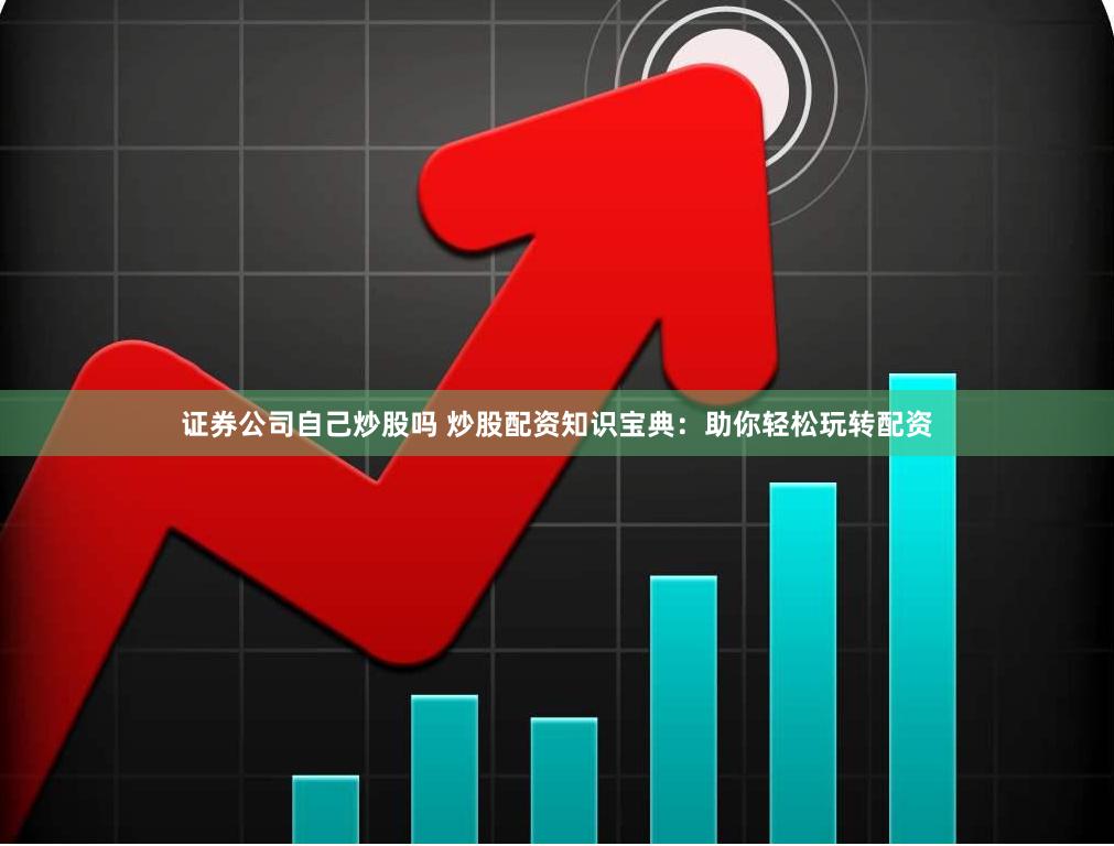 证券公司自己炒股吗 炒股配资知识宝典：助你轻松玩转配资