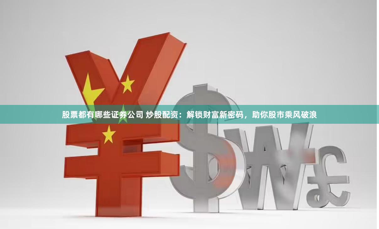 股票都有哪些证券公司 炒股配资：解锁财富新密码，助你股市乘风破浪