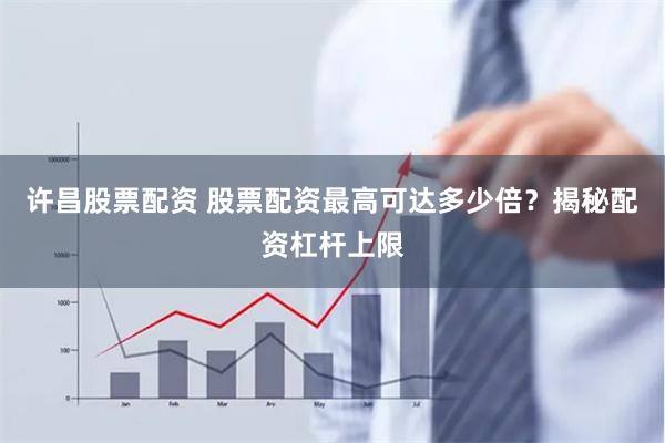 许昌股票配资 股票配资最高可达多少倍？揭秘配资杠杆上限