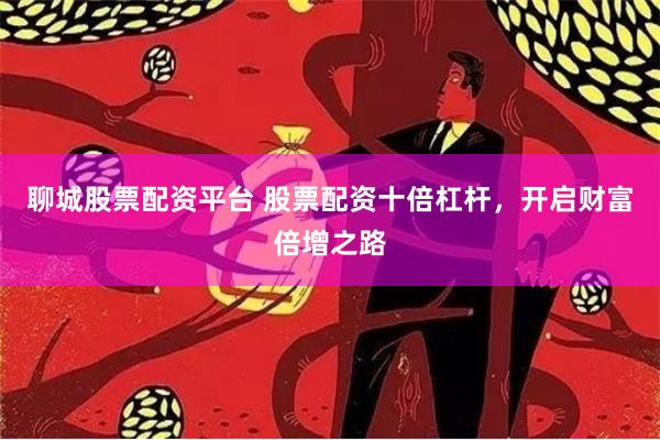 聊城股票配资平台 股票配资十倍杠杆，开启财富倍增之路