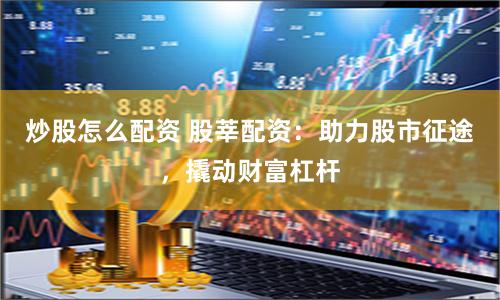 炒股怎么配资 股莘配资：助力股市征途，撬动财富杠杆