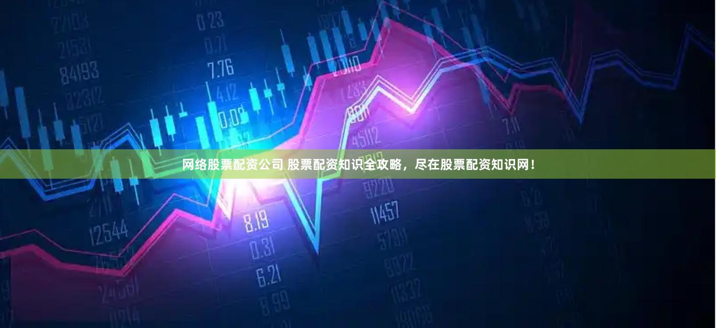 网络股票配资公司 股票配资知识全攻略，尽在股票配资知识网！