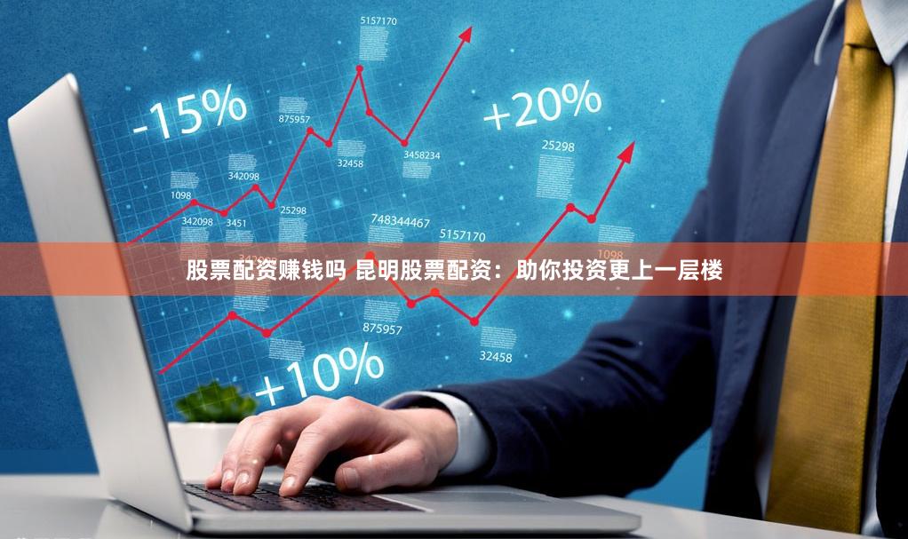 股票配资赚钱吗 昆明股票配资：助你投资更上一层楼