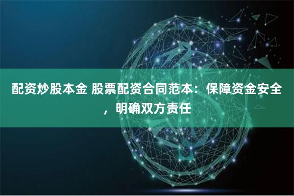 配资炒股本金 股票配资合同范本：保障资金安全，明确双方责任