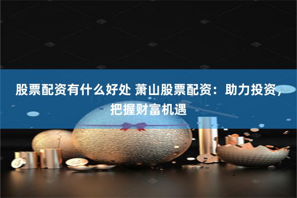 股票配资有什么好处 萧山股票配资：助力投资，把握财富机遇