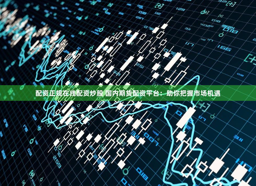 配资正规在线配资炒股 国内期货配资平台：助你把握市场机遇