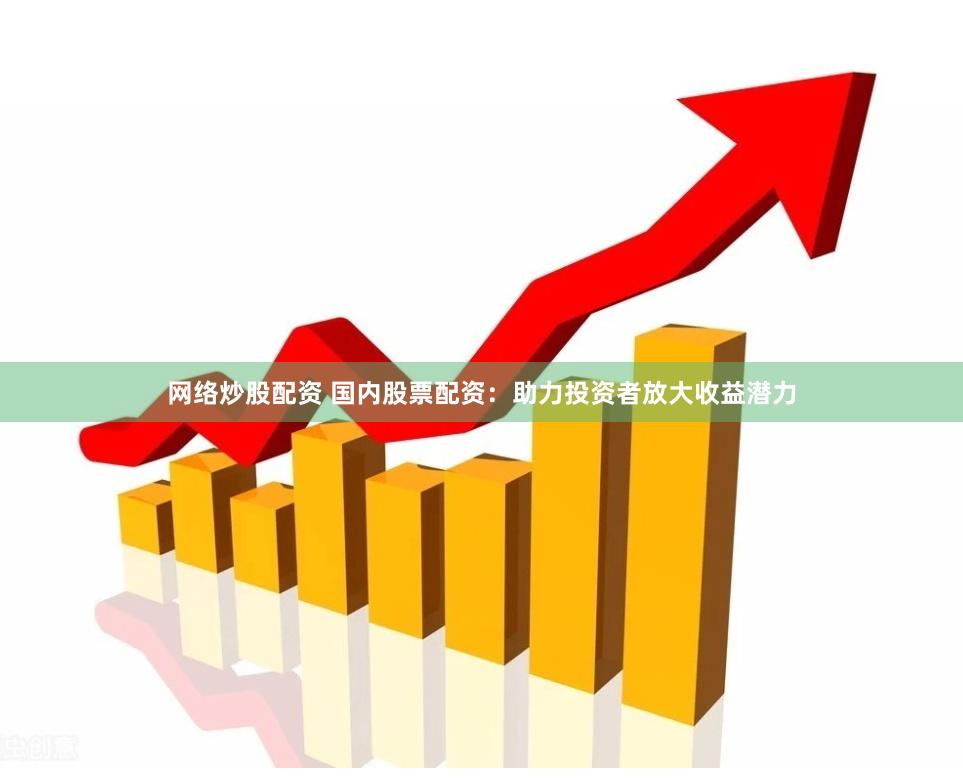 网络炒股配资 国内股票配资：助力投资者放大收益潜力