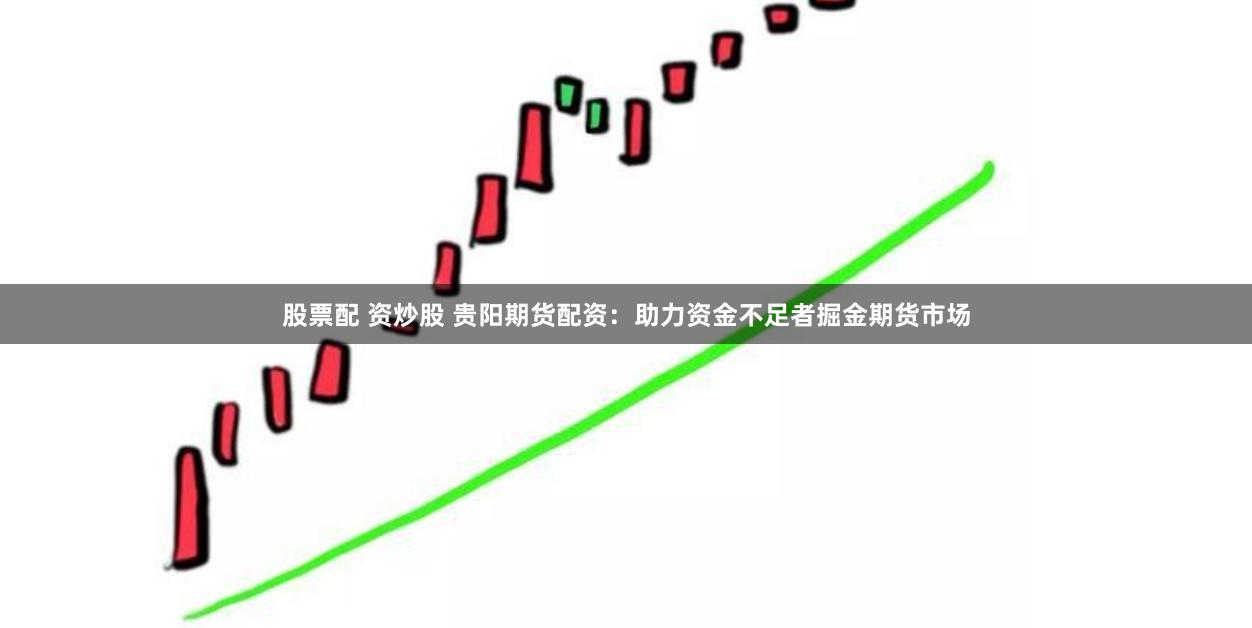 股票配 资炒股 贵阳期货配资：助力资金不足者掘金期货市场
