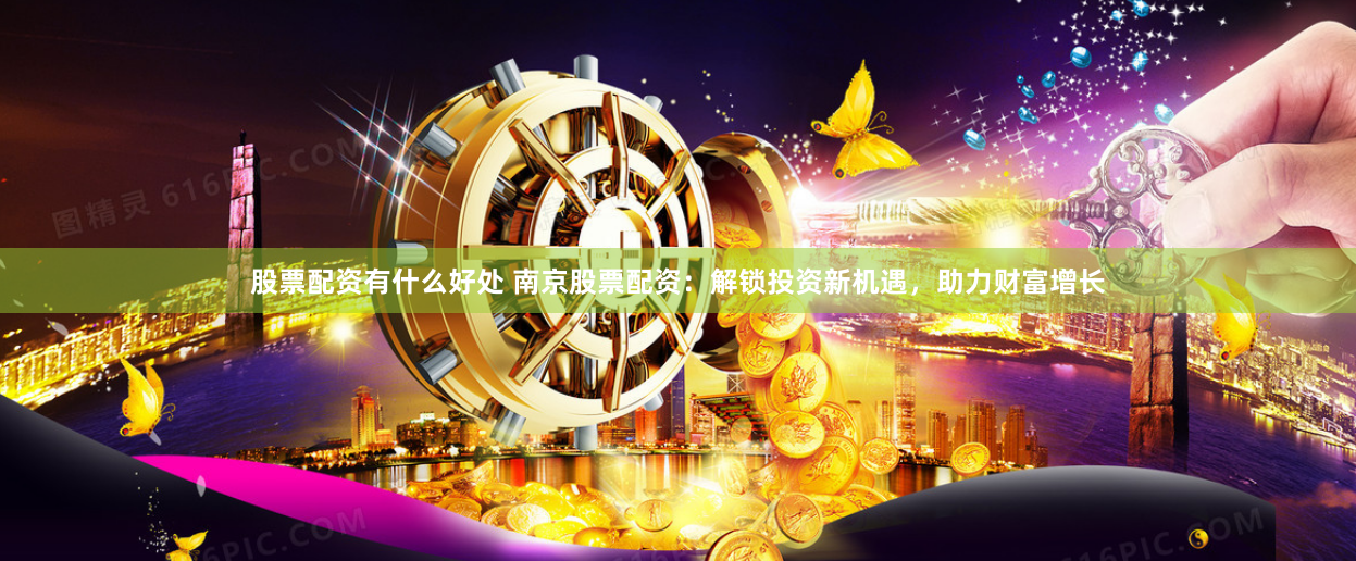 股票配资有什么好处 南京股票配资：解锁投资新机遇，助力财富增长