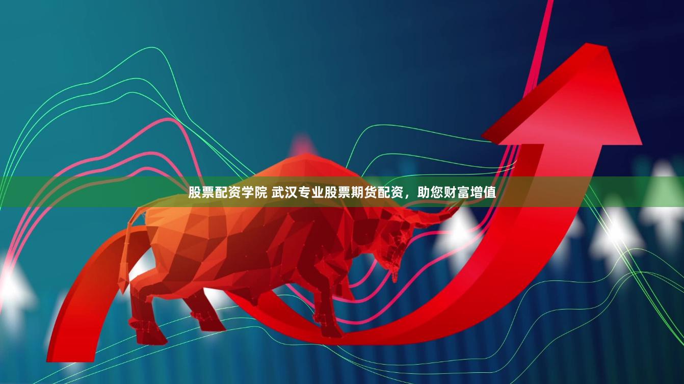 股票配资学院 武汉专业股票期货配资，助您财富增值