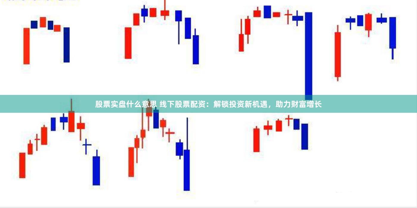 股票实盘什么意思 线下股票配资：解锁投资新机遇，助力财富增长