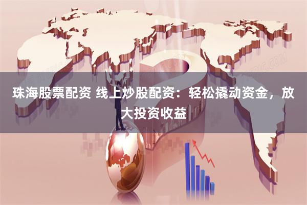 珠海股票配资 线上炒股配资：轻松撬动资金，放大投资收益