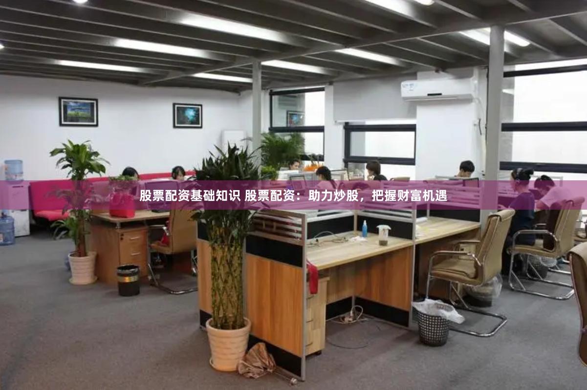 股票配资基础知识 股票配资：助力炒股，把握财富机遇