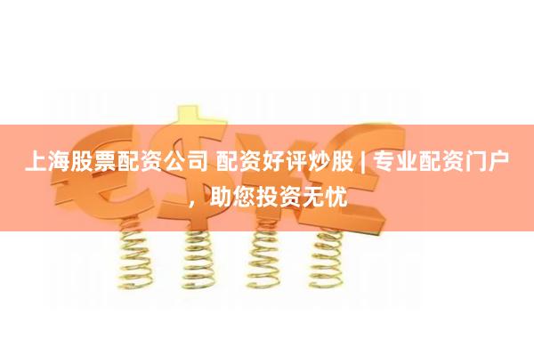 上海股票配资公司 配资好评炒股 | 专业配资门户，助您投资无忧