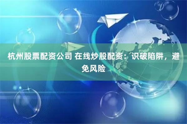 杭州股票配资公司 在线炒股配资：识破陷阱，避免风险