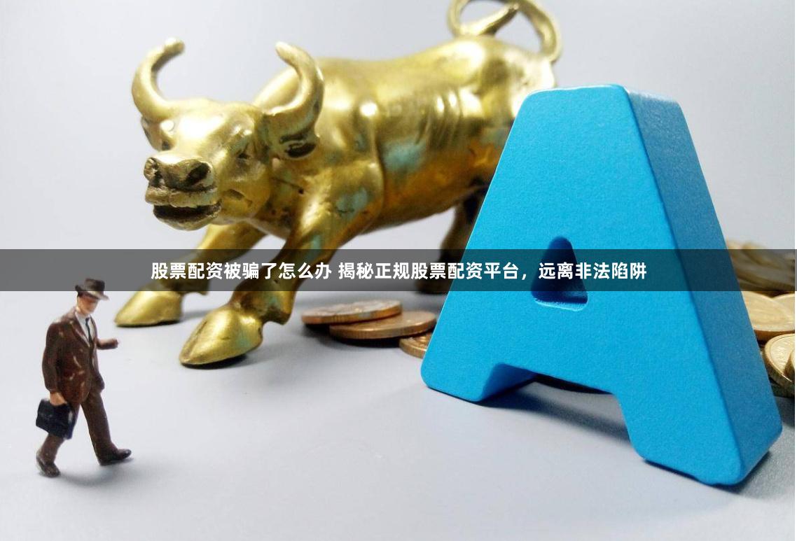 股票配资被骗了怎么办 揭秘正规股票配资平台，远离非法陷阱