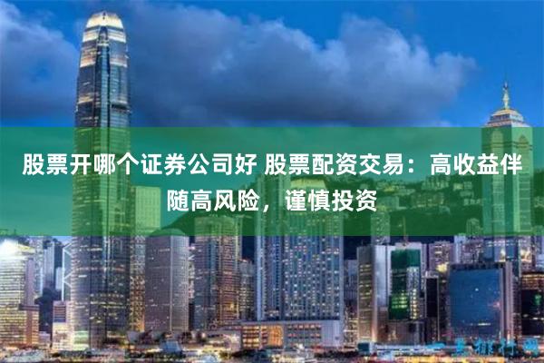 股票开哪个证券公司好 股票配资交易：高收益伴随高风险，谨慎投资