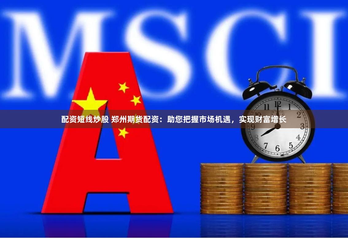 配资短线炒股 郑州期货配资：助您把握市场机遇，实现财富增长