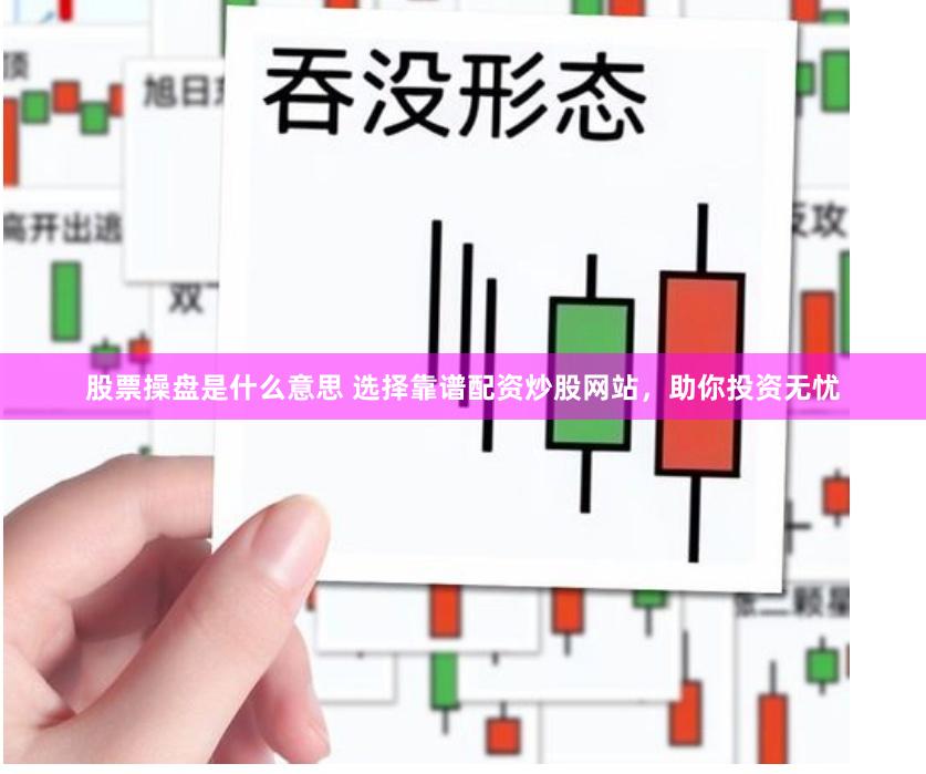 股票操盘是什么意思 选择靠谱配资炒股网站，助你投资无忧