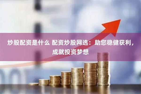 炒股配资是什么 配资炒股网选：助您稳健获利，成就投资梦想